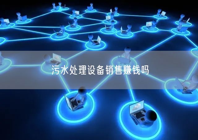 污水处理设备销售赚钱吗